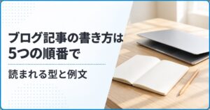 ブログ記事の書き方は5つの順番で｜読まれる型と例文
